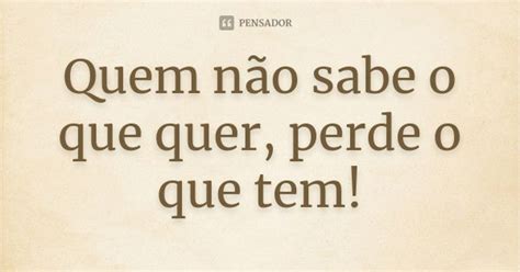 Quem Nao Sabe Oque Quer Perde O Que Tem - Quem não sabe o que quer, perde o que tem! - Pensador