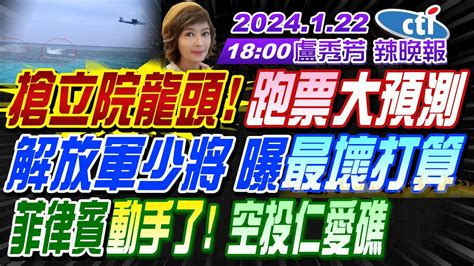 【盧秀芳辣晚報】 苑舉正 介文汲 謝寒冰 搶立院龍頭 跑票大預測解放軍少將 曝最壞打算菲律賓動手了 空投仁愛礁 20240122完整版 Ctinews Youtube