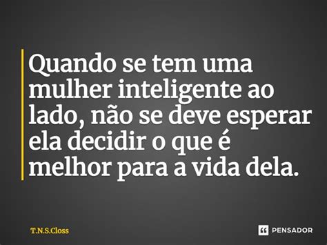 Quando se tem uma mulher inteligente ao... T.N.S.Closs - Pensador