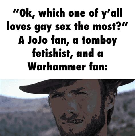 Ok Which One Of Y All Loves Gay Sex The Most A Jojo Fan A Tomboy Fetishist And A Warhammer