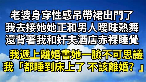 老婆身穿性感吊帶裙出門了，我去接她看到她和男人曖昧熱舞，還背著我和奸夫酒店赤裸睡覺，我遞上離婚協議她一臉不可思議，我「都睡到床上了，不該離婚