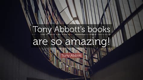 Tony Abbott Quote: “Tony Abbott’s books are so amazing!”