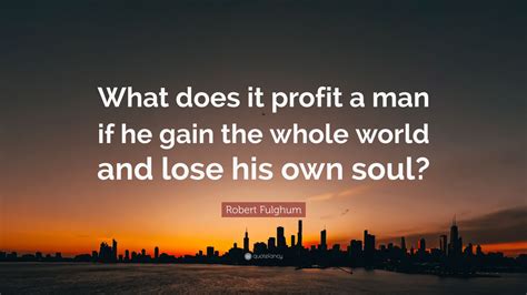 Robert Fulghum Quote What Does It Profit A Man If He Gain The Whole