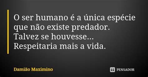 O Ser Humano é A única Espécie Que Damião Maximino Pensador