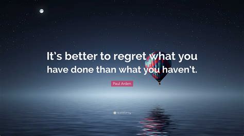 Paul Arden Quote “its Better To Regret What You Have Done Than What