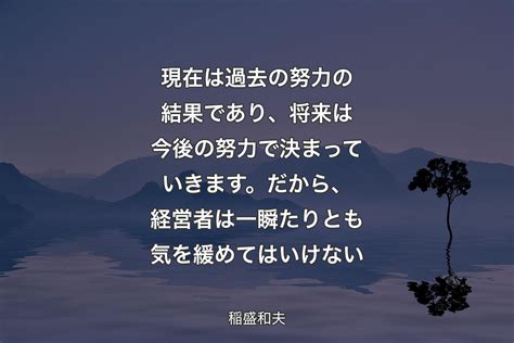 現在は過去の努力の結果であり、将来は今後の努力で決まっていきます。だから、経営者は一瞬たりとも気を緩めてはいけない 稲盛和夫