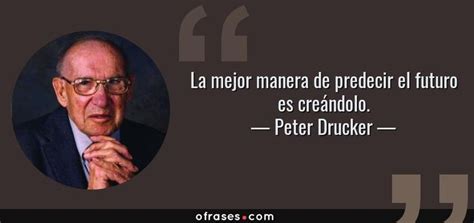 Peter Drucker La Mejor Manera De Predecir El Futuro Es Cre Ndolo