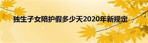 独生子女陪护假多少天2020年新规定草根科学网