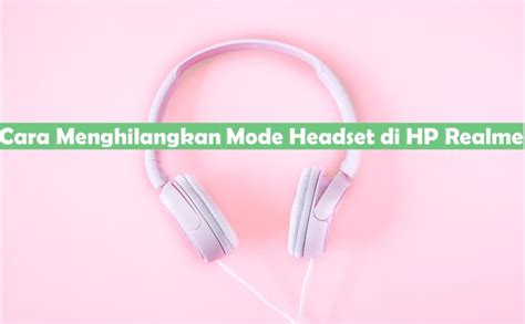 5 Cara Menghilangkan Mode Headset Di HP Realme Dengaan Praktis Rancah