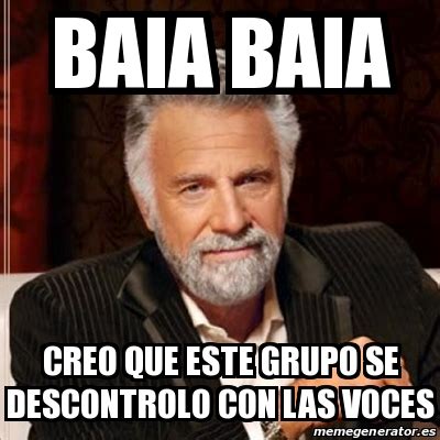 Meme Most Interesting Man Baia Baia Creo Que Este Grupo Se