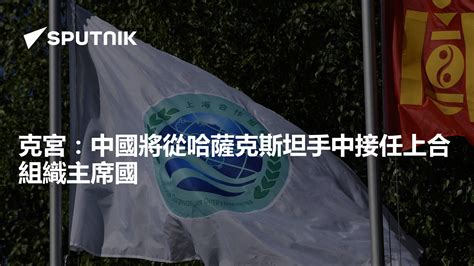 克宮：中國將從哈薩克斯坦手中接任上合組織主席國 2024年7月2日 俄羅斯衛星通訊社