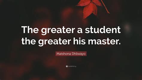 Matshona Dhliwayo Quote The Greater A Student The Greater His Master