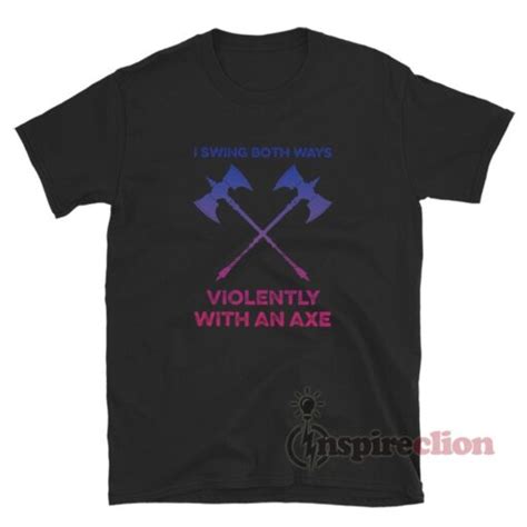 I Swing Both Ways Violently With An Axe T Shirt Inspireclion