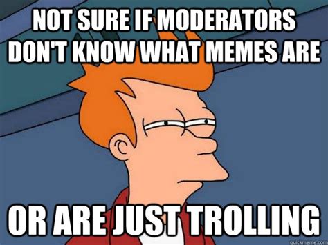 Not Sure If Moderators Dont Know What Memes Are Or Are Just Trolling