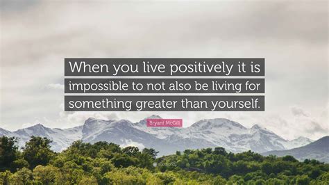 Bryant McGill Quote: “When you live positively it is impossible to not