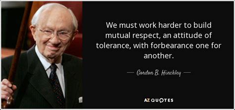 Gordon B. Hinckley quote: We must work harder to build mutual respect ...