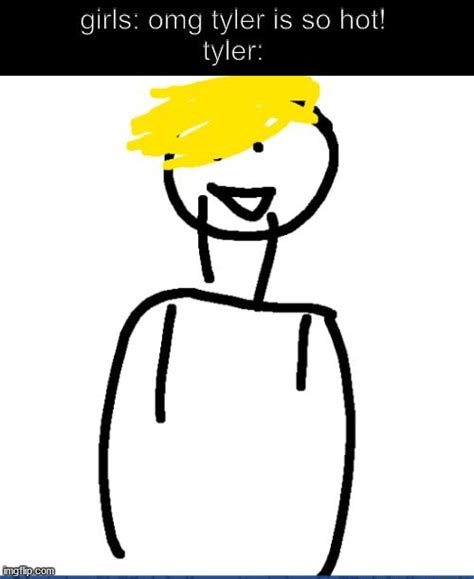 Girls Omg Tyler Is So Hot Tyler IFunny