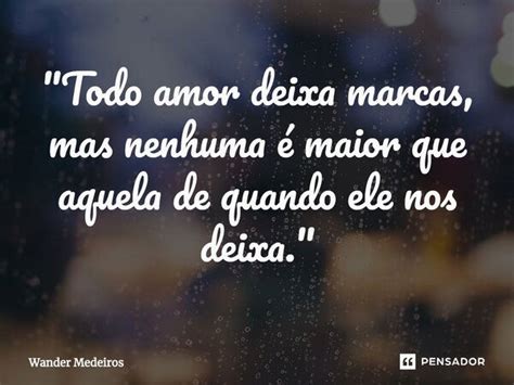 Todo Amor Deixa Marcas Mas Wander Medeiros Pensador