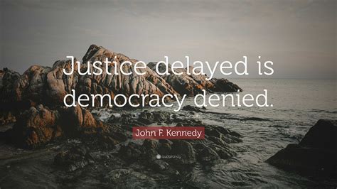John F. Kennedy Quote: “Justice delayed is democracy denied.”