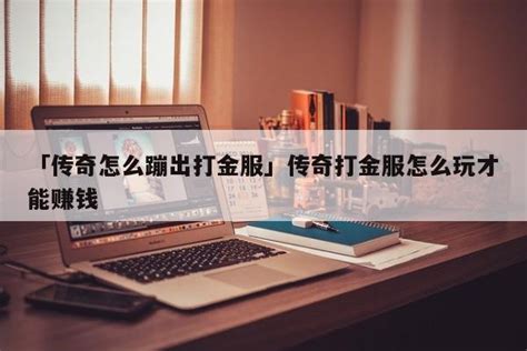 「传奇怎么蹦出打金服」传奇打金服怎么玩才能赚钱 打金游戏 蚂蚁首码网