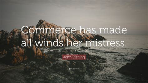 John Sterling Quote: “Commerce has made all winds her mistress.”