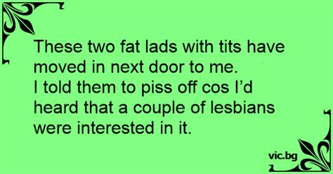 These Two Fat Lads With Tits Have Moved In Next Door To Me I Told Them To Piss Off Cos Id