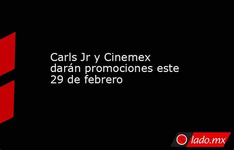 Carls Jr Y Cinemex Darán Promociones Este 29 De Febrero Lado Mx