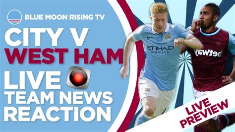 Manchester City V West Ham Premier League Live Team News Reaction