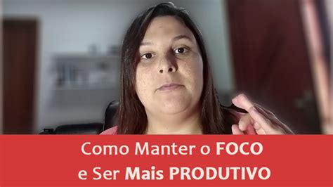 Como Manter O Foco E Ser Mais Produtivo Dicas Chave