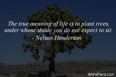 Nelson Henderson Quote The True Meaning Of Life Is To Plant Trees