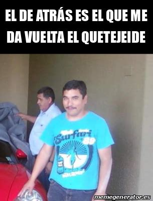 Meme Personalizado El De Atr S Es El Que Me Da Vuelta El Quetejeide