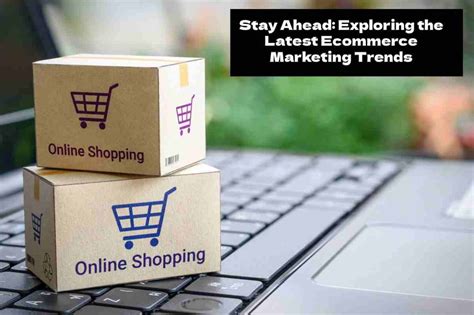 Stay Ahead Exploring The Latest Ecommerce Marketing Trends