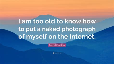 Rachel Maddow Quote I Am Too Old To Know How To Put A Naked Photograph Of Myself On The Internet