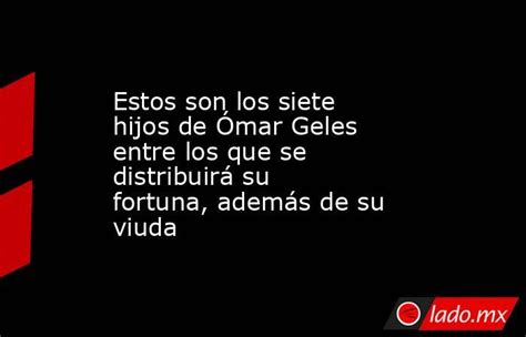 Estos Son Los Siete Hijos De Ómar Geles Entre Los Que Se Distribuirá Su