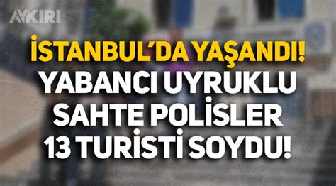 İstanbul da yabancı uyruklu sahte polisler 13 turisti soydu Gündem