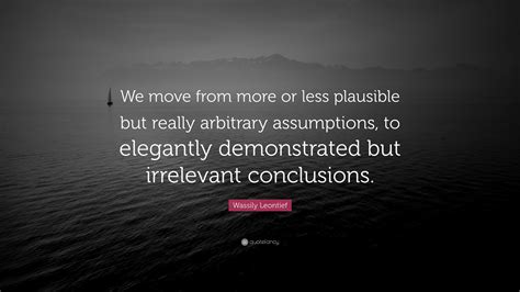 Wassily Leontief Quote: “We move from more or less plausible but really ...