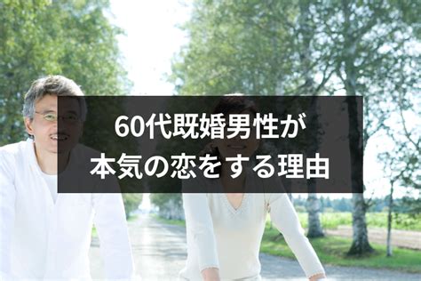 60代既婚男性が本気の恋をするのはなぜ？7つの理由と本気になった男性の特徴 出会いをサポートするマッチングアプリ・恋活・占いメディア シッテク