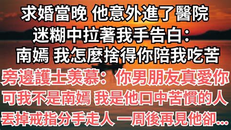 求婚當晚 他意外進了醫院，迷糊中拉著我手告白：南嫣 我怎麼捨得你陪我吃苦，旁邊護士羡慕：你男朋友真愛你，可我不是南嫣 我是他口中苦慣的人，丟掉戒指分手走人 一周後再見他卻 都市 愛情