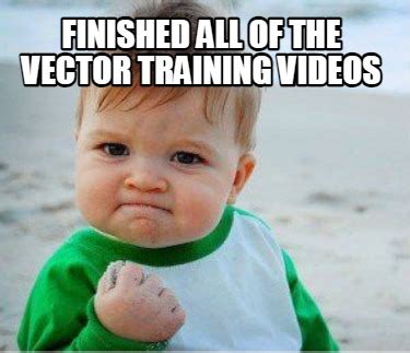 Meme Maker Finished All Of The Vector Training Videos Meme Generator