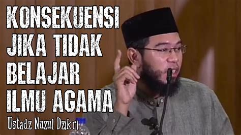 Konsekuensi Jika Tidak Belajar Ilmu Agama Ustadz Nuzul Dzikri Youtube