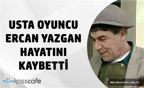 Ünlü Oyuncu Ercan Yazgan Hayatını Kaybetti KPSS Haberleri