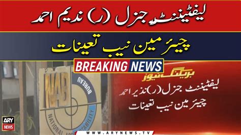lieutenant general retd nadeem ahmad appointed  chairman nab
