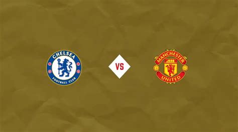 Chelsea Vs Man United Epl Preview Prediction Team News Lineups