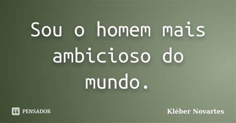 Sou O Homem Mais Ambicioso Do Mundo Kléber Novartes Pensador