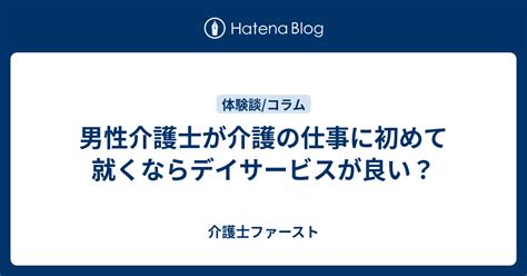 男性介護士が介護の仕事に初めて就くならデイサービスが良い？ 介護士ファースト