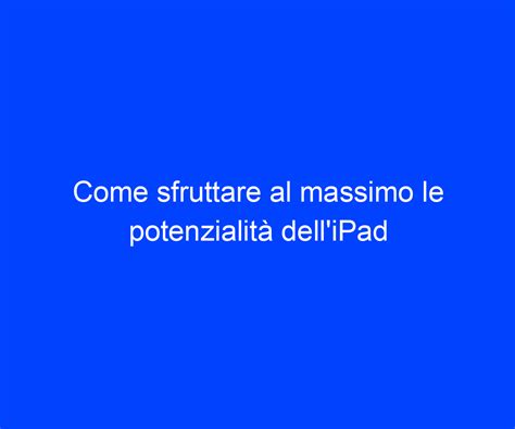 Come sfruttare al massimo le potenzialità delliPad Riccardo de