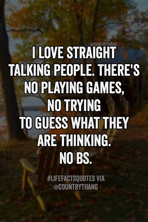 I Love Straight Talking People Theres No Playing Games No Trying To