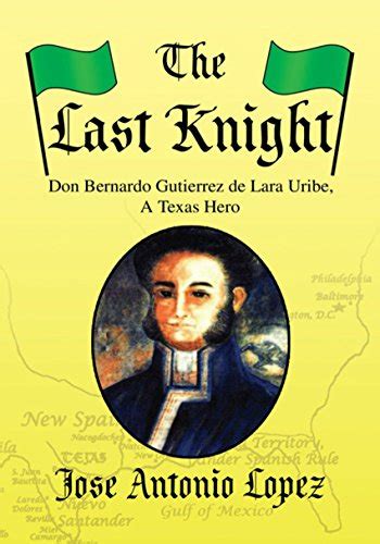 The Last Knight Don Bernardo Gutierrez De Lara Uribe A Texas Hero Ebook Lopez Jose Antonio