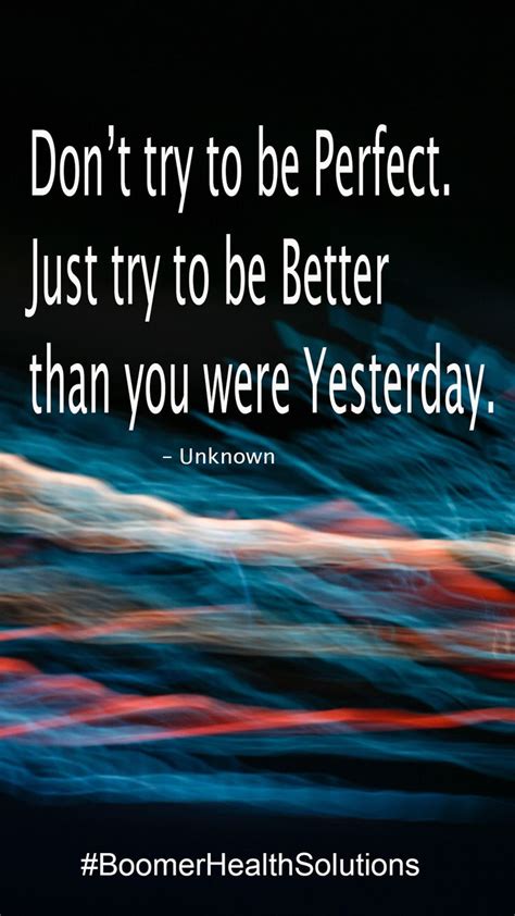 Dont Try To Be Perfect Just Try To Be Better Than You Were Yesterday