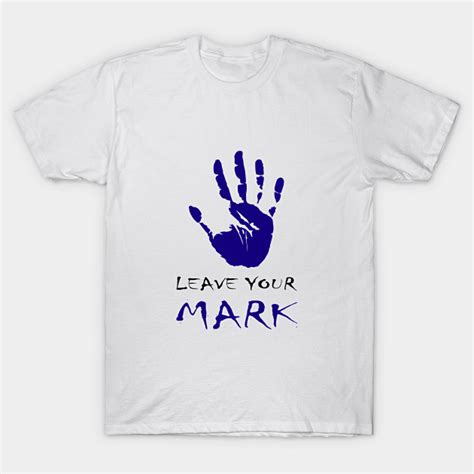 Leave Your Mark Leave Your Mark T Shirt Teepublic